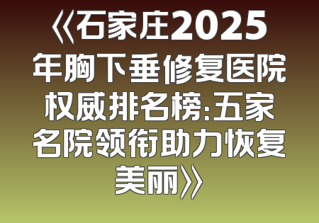 《石家庄2025年胸下垂修复医院权威排名榜：五家名院领衔助力恢复美丽》
