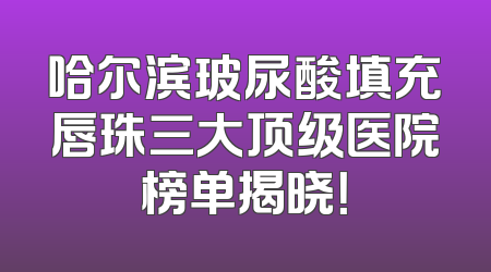 哈尔滨玻尿酸填充唇珠三大顶级医院榜单揭晓！