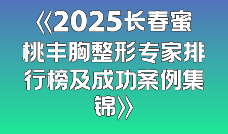 《2025长春蜜桃丰胸整形专家排行榜及成功案例集锦》