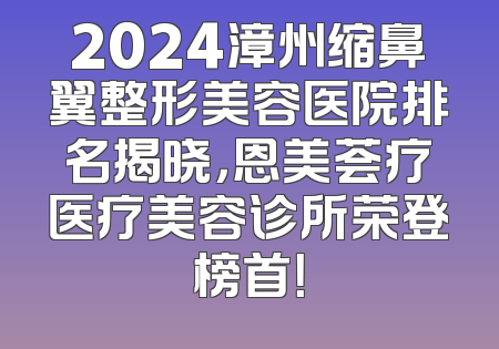 2024漳州缩鼻翼整形美容医院排名揭晓，恩美荟疗医疗美容诊所荣登榜首！