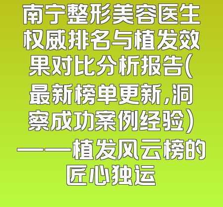 南宁整形美容医生权威排名与植发效果对比分析报告（最新榜单更新，洞察成功案例经验）——植发风云榜的匠心独运