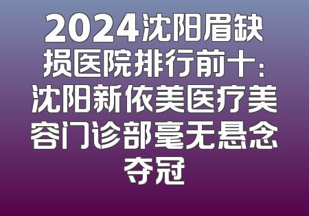 2024沈阳眉缺损医院排行前十：沈阳新依美医疗美容门诊部毫无悬念夺冠