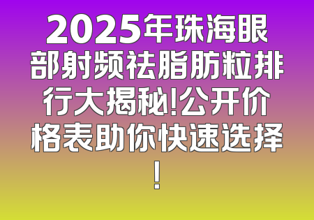 2025年珠海眼部射频祛脂肪粒排行大揭秘！公开价格表助你快速选择！