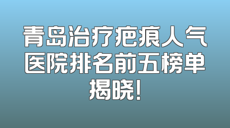 青岛治疗疤痕人气医院排名前五榜单揭晓！