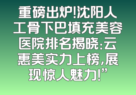 重磅出炉！沈阳人工骨下巴填充美容医院排名揭晓：云惠美实力上榜，展现惊人魅力！”
