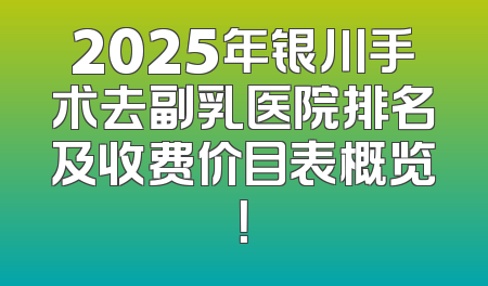 2025年银川手术去副乳医院排名及收费价目表概览！