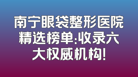 南宁眼袋整形医院精选榜单：收录六大权威机构！