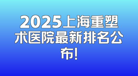 2025上海重塑术医院最新排名公布！