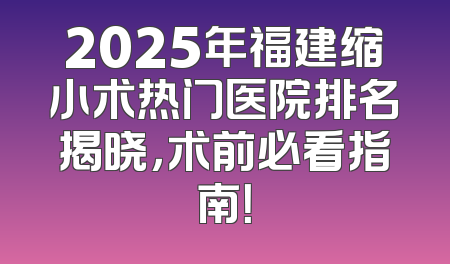2025年福建缩小术热门医院排名揭晓，术前必看指南！