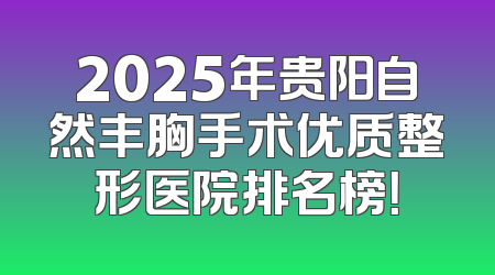 2025年贵阳自然丰胸手术优质整形医院排名榜！