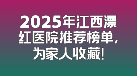2025年江西漂红医院推荐榜单，为家人收藏！