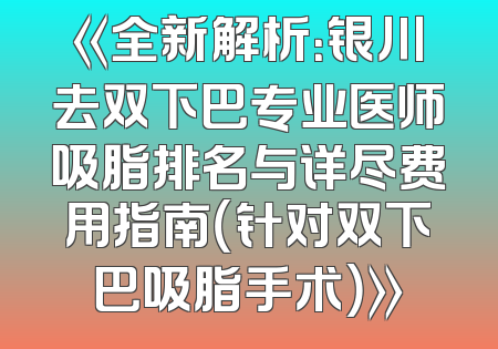 《全新解析：银川去双下巴专业医师吸脂排名与详尽费用指南（针对双下巴吸脂手术）》