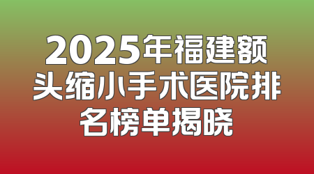 2025年福建额头缩小手术医院排名榜单揭晓
