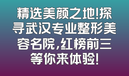 精选美颜之地！探寻武汉专业整形美容名院，红榜前三等你来体验！