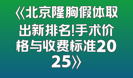 《北京隆胸假体取出新排名！手术价格与收费标准2025》