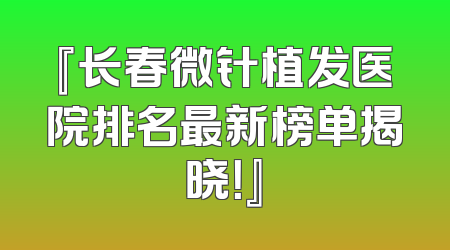 『长春微针植发医院排名最新榜单揭晓！』