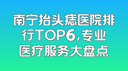 南宁抬头痣医院排行TOP6，专业医疗服务大盘点