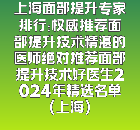 上海面部提升专家排行：权威推荐面部提升技术精湛的医师绝对推荐面部提升技术好医生2024年精选名单（上海）