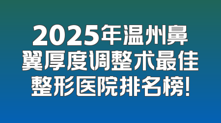 2025年温州鼻翼厚度调整术最佳整形医院排名榜！