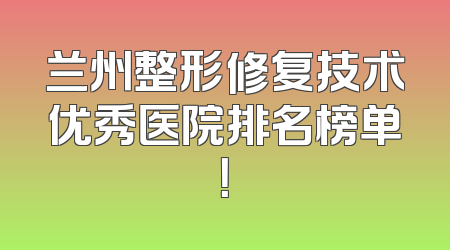 兰州整形修复技术优秀医院排名榜单！