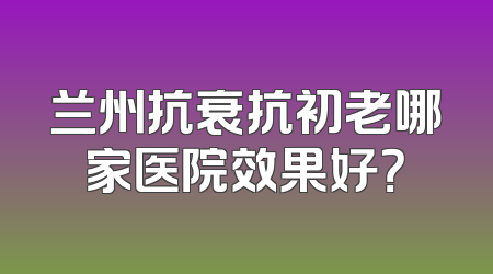 兰州抗衰抗初老哪家医院效果好？