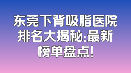 东莞下背吸脂医院排名大揭秘：最新榜单盘点！
