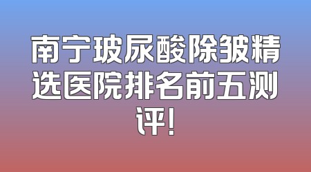 南宁玻尿酸除皱精选医院排名前五测评！