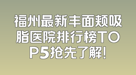 福州最新丰面颊吸脂医院排行榜TOP5抢先了解！