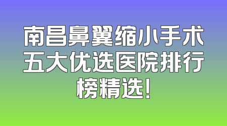 南昌鼻翼缩小手术五大优选医院排行榜精选！