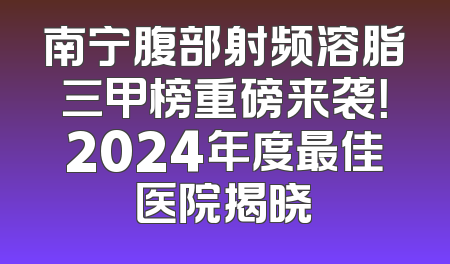 南宁腹部射频溶脂三甲榜重磅来袭！2024年度最佳医院揭晓