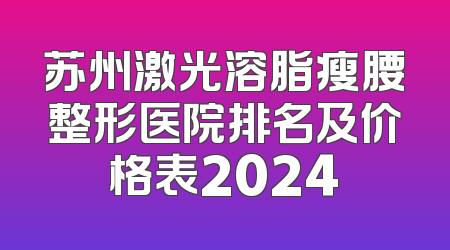 苏州激光溶脂瘦腰整形医院排名及价格表2024