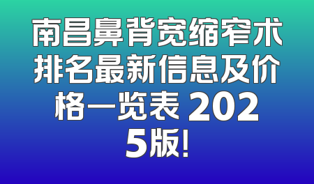 南昌鼻背宽缩窄术排名最新信息及价格一览表 2025版！