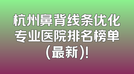 杭州鼻背线条优化专业医院排名榜单（最新）！