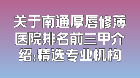 关于南通厚唇修薄医院排名前三甲介绍：精选专业机构