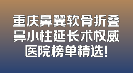 重庆鼻翼软骨折叠鼻小柱延长术权威医院榜单精选！