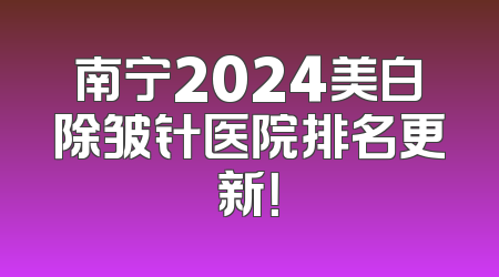 南宁2024美白除皱针医院排名更新！