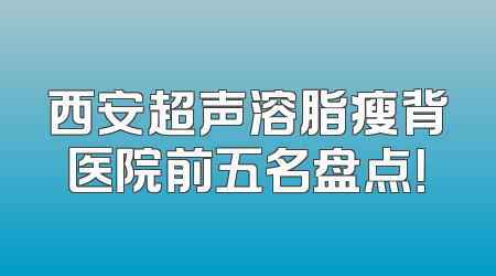 西安超声溶脂瘦背医院前五名盘点！