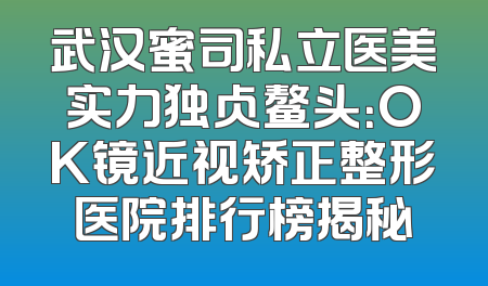 武汉蜜司私立医美实力独占鳌头：OK镜近视矫正整形医院排行榜揭秘