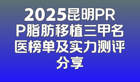 2025昆明PRP脂肪移植三甲名医榜单及实力测评分享