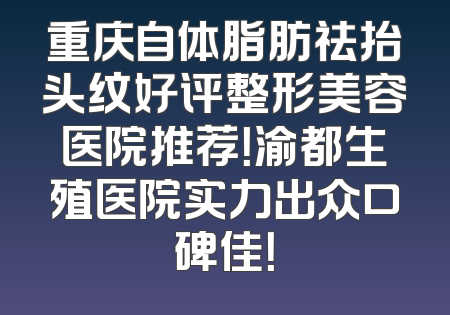重庆自体脂肪祛抬头纹好评整形美容医院推荐！渝都生殖医院实力出众口碑佳！