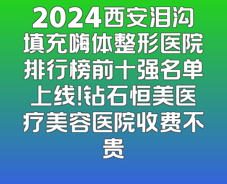 2024西安泪沟填充嗨体整形医院排行榜前十强名单上线！钻石恒美医疗美容医院收费不贵
