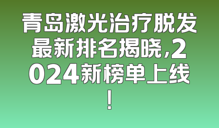 青岛激光治疗脱发最新排名揭晓，2024新榜单上线！