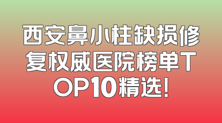 西安鼻小柱缺损修复权威医院榜单TOP10精选！