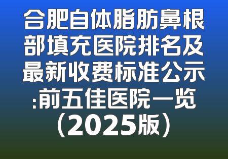 合肥自体脂肪鼻根部填充医院排名及最新收费标准公示：前五佳医院一览（2025版）