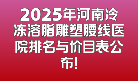 2025年河南冷冻溶脂雕塑腰线医院排名与价目表公布！