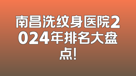 南昌洗纹身医院2024年排名大盘点！