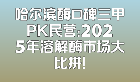 哈尔滨酶口碑三甲PK民营：2025年溶解酶市场大比拼！