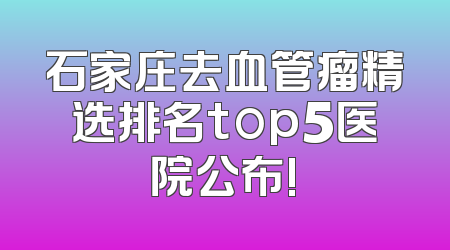 石家庄去血管瘤精选排名top5医院公布!