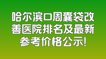 哈尔滨口周囊袋改善医院排名及最新参考价格公示！