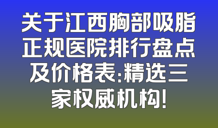 关于江西胸部吸脂正规医院排行盘点及价格表：精选三家权威机构！